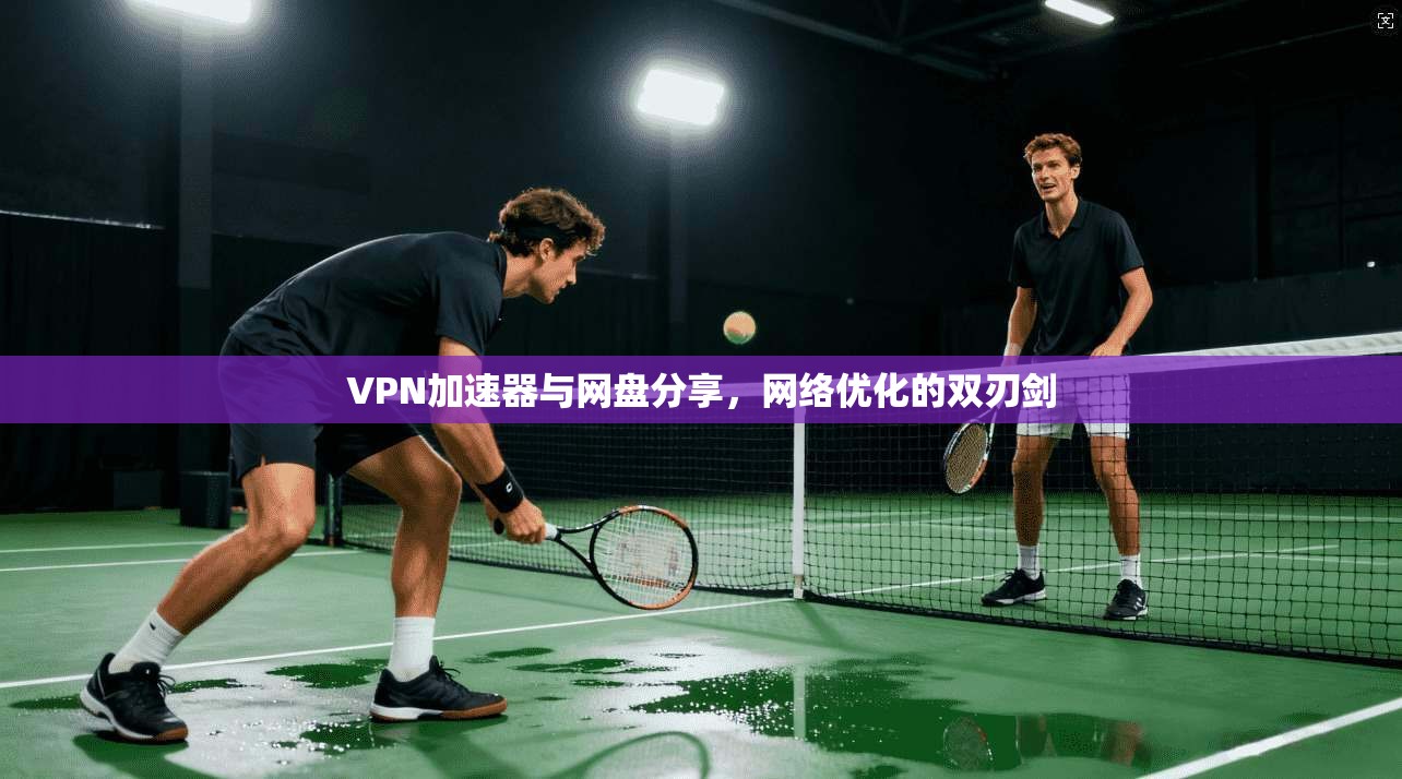 VPN加速器与网盘分享,网络优化的双刃剑