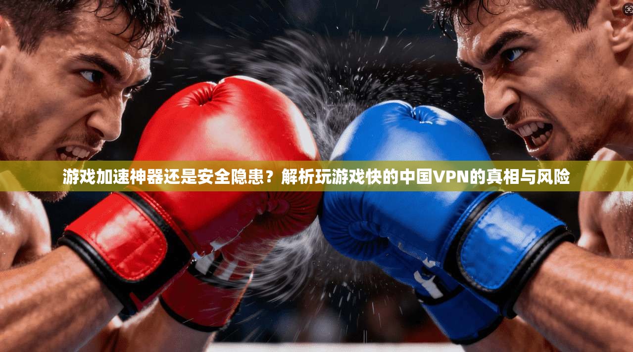 游戏加速神器还是安全隐患?解析玩游戏快的中国VPN的真相与风险