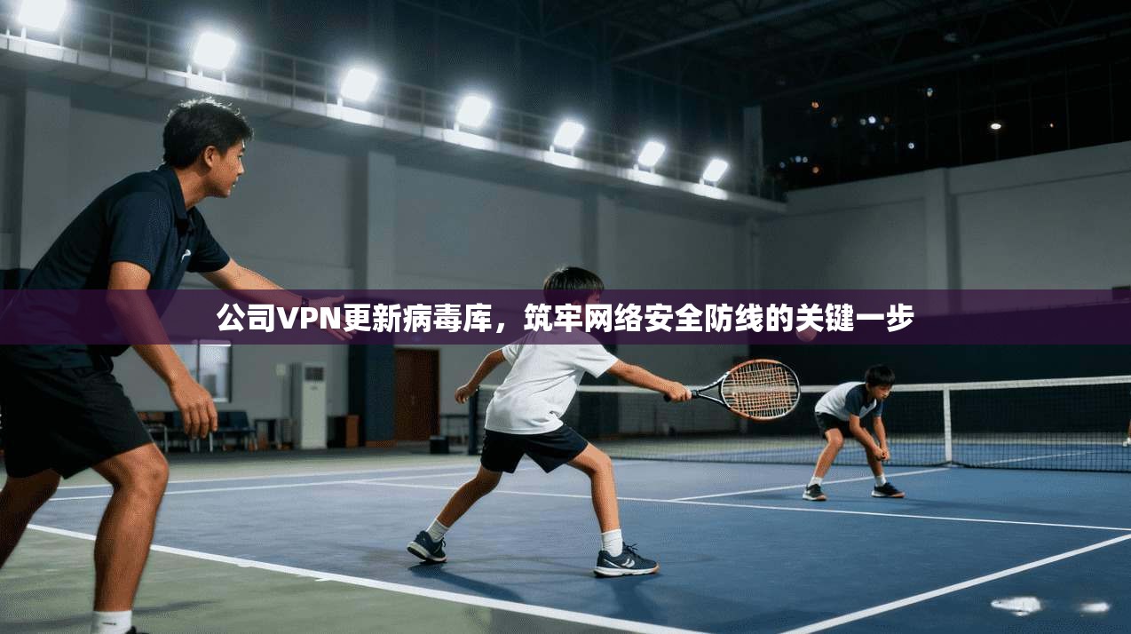 公司VPN更新病毒库,筑牢网络安全防线的关键一步