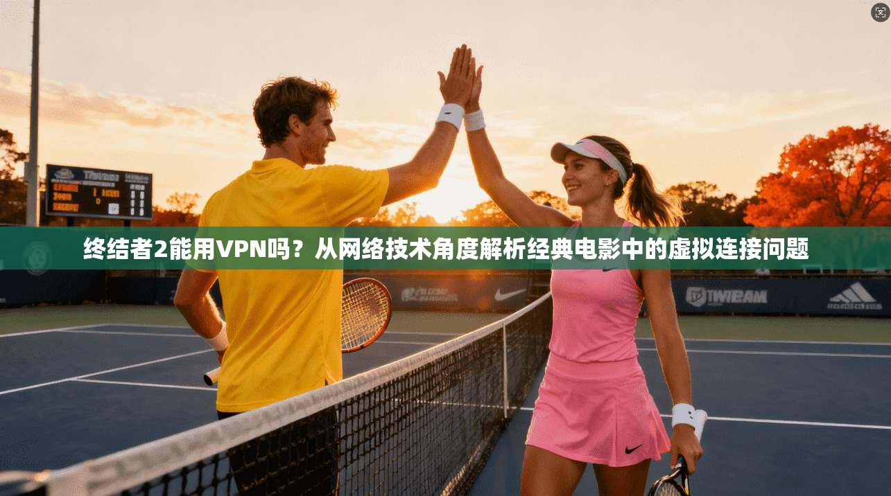 终结者2能用VPN吗?从网络技术角度解析经典电影中的虚拟连接问题