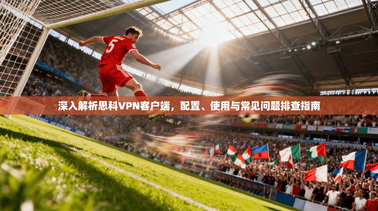 深入解析思科VPN客户端,配置、使用与常见问题排查指南