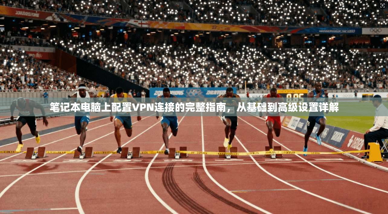 笔记本电脑上配置VPN连接的完整指南，从基础到高级设置详解