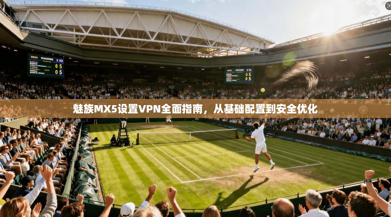 魅族MX5设置VPN全面指南,从基础配置到安全优化