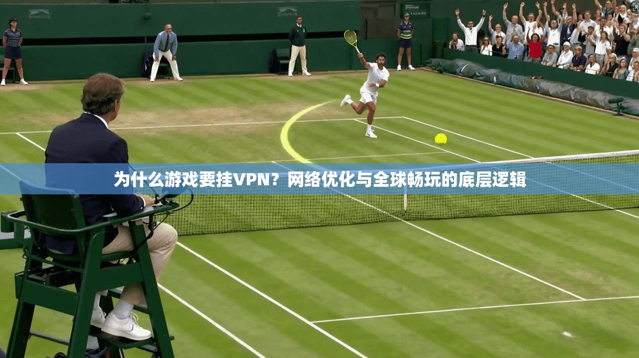 为什么游戏要挂VPN？网络优化与全球畅玩的底层逻辑