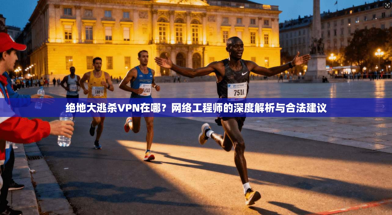 绝地大逃杀VPN在哪？网络工程师的深度解析与合法建议