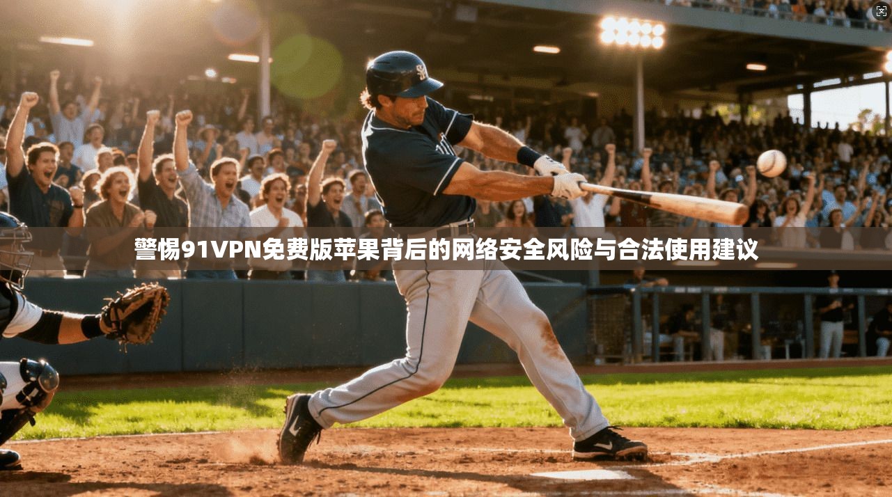 警惕91VPN免费版苹果背后的网络安全风险与合法使用建议
