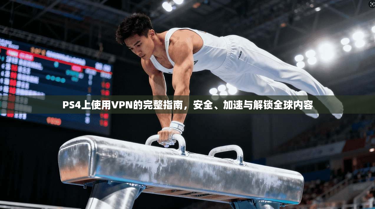 PS4上使用VPN的完整指南,安全、加速与解锁全球内容