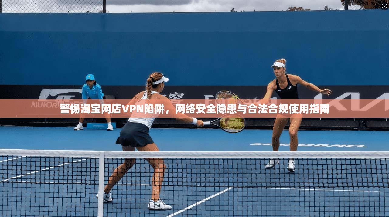 警惕淘宝网店VPN陷阱,网络安全隐患与合法合规使用指南