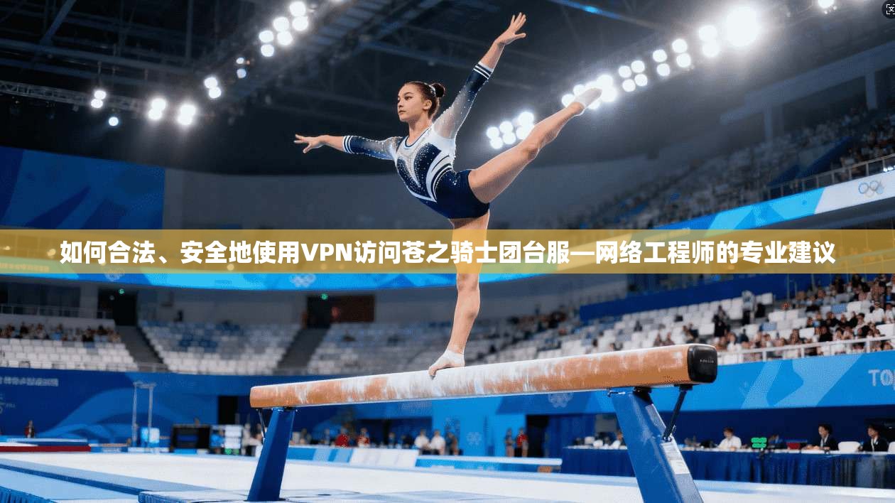 如何合法、安全地使用VPN访问苍之骑士团台服—网络工程师的专业建议