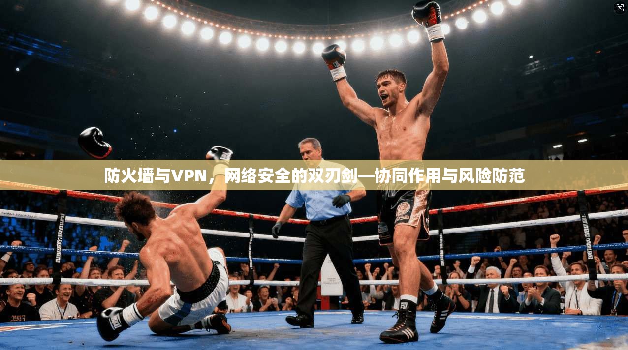 防火墙与VPN,网络安全的双刃剑—协同作用与风险防范