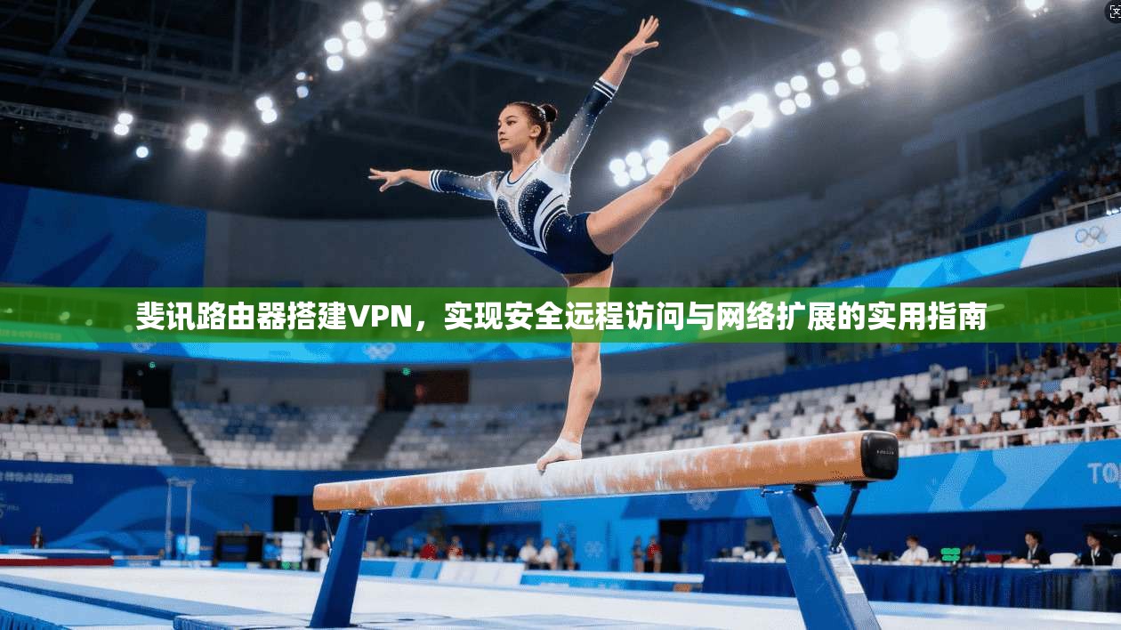 斐讯路由器搭建VPN，实现安全远程访问与网络扩展的实用指南