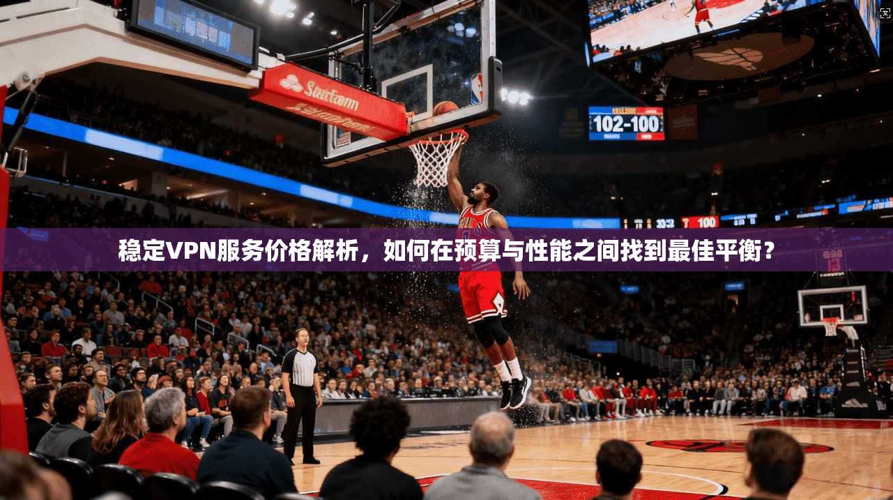 稳定VPN服务价格解析，如何在预算与性能之间找到最佳平衡？