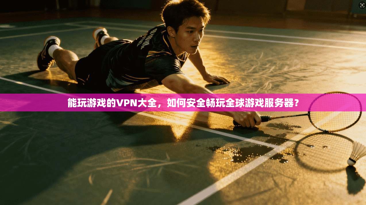能玩游戏的VPN大全，如何安全畅玩全球游戏服务器？