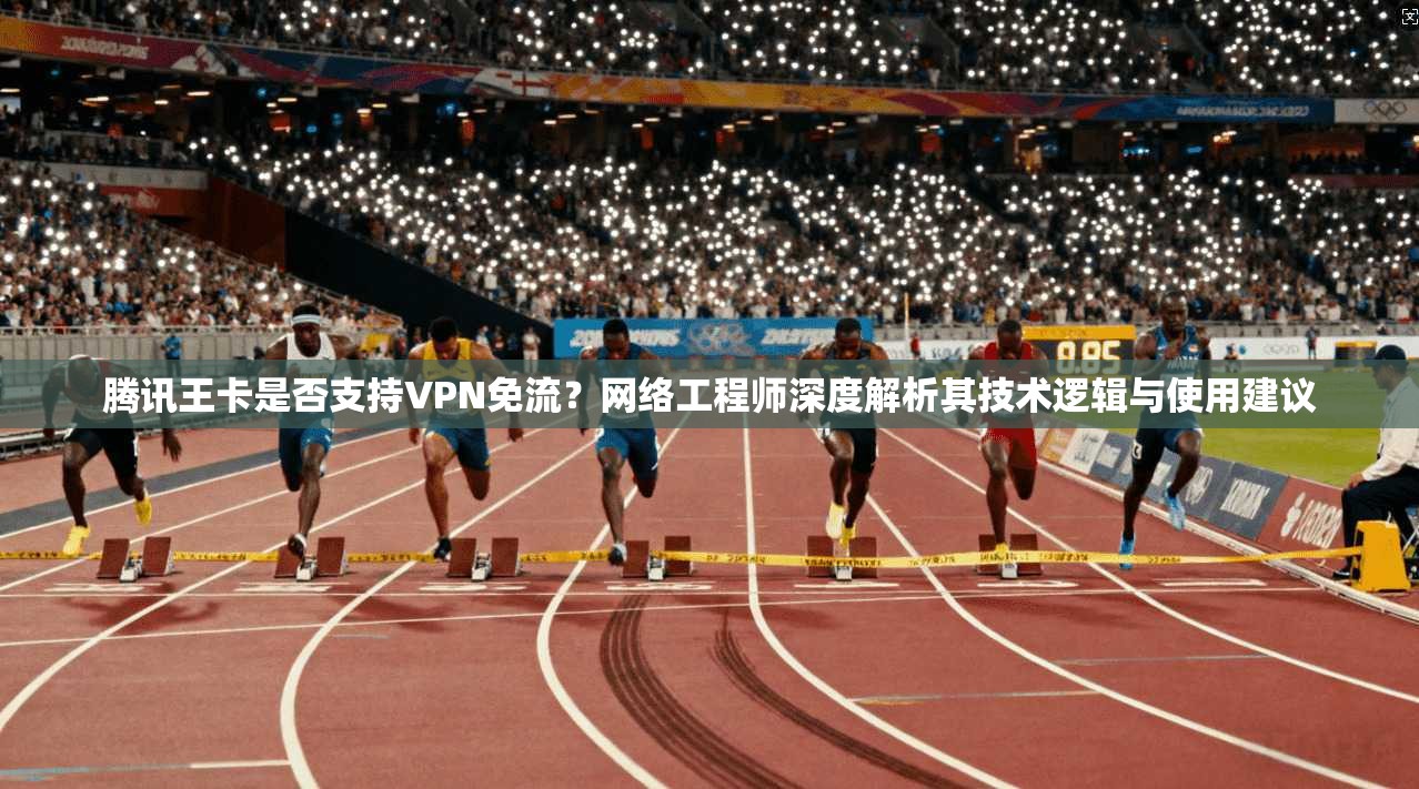 腾讯王卡是否支持VPN免流？网络工程师深度解析其技术逻辑与使用建议