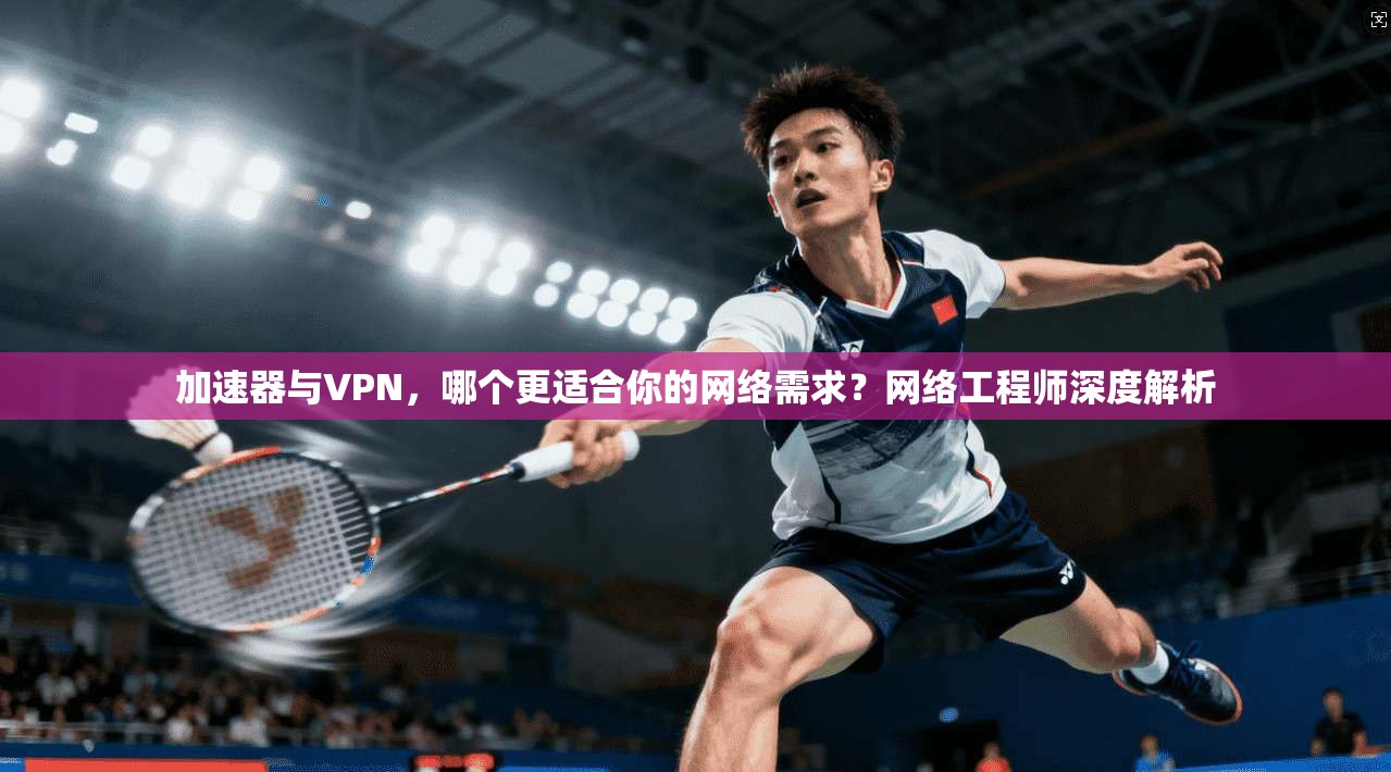 加速器与VPN，哪个更适合你的网络需求？网络工程师深度解析