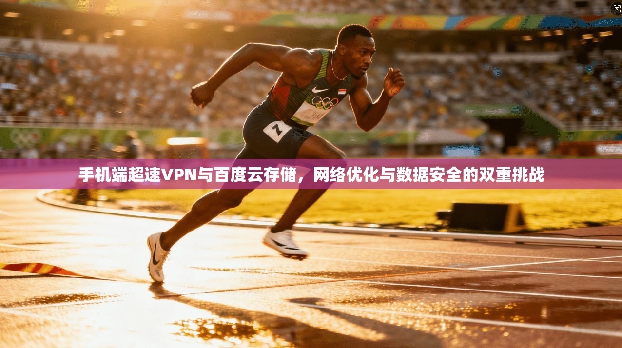 手机端超速VPN与百度云存储，网络优化与数据安全的双重挑战