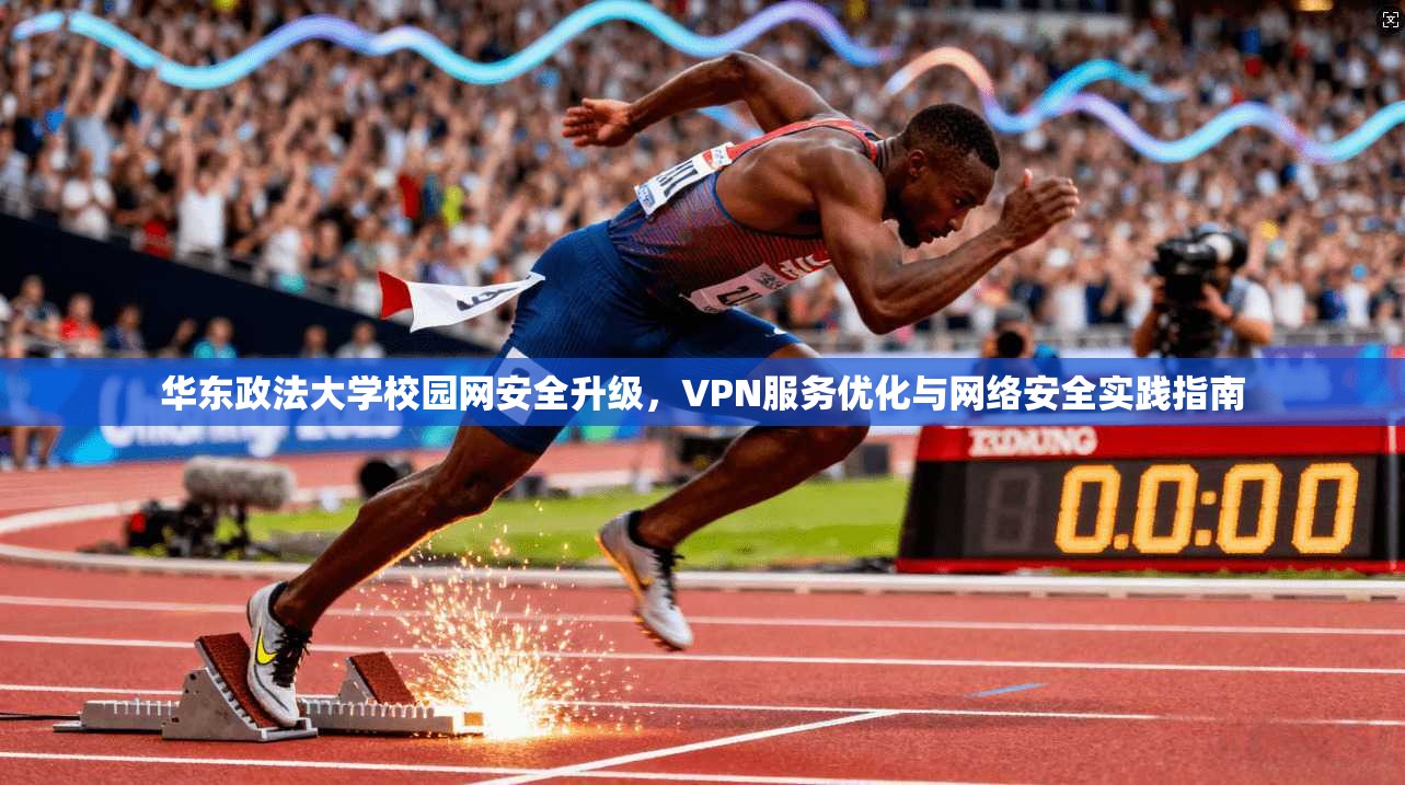 华东政法大学校园网安全升级，VPN服务优化与网络安全实践指南