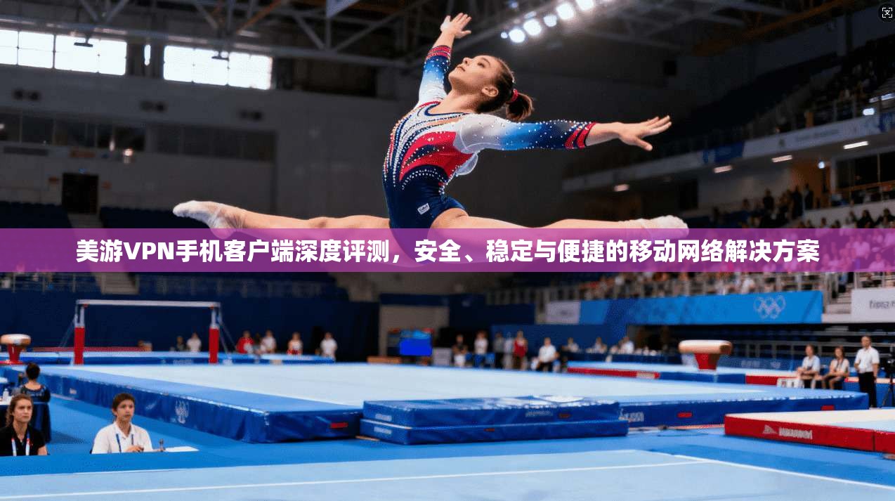 美游VPN手机客户端深度评测，安全、稳定与便捷的移动网络解决方案