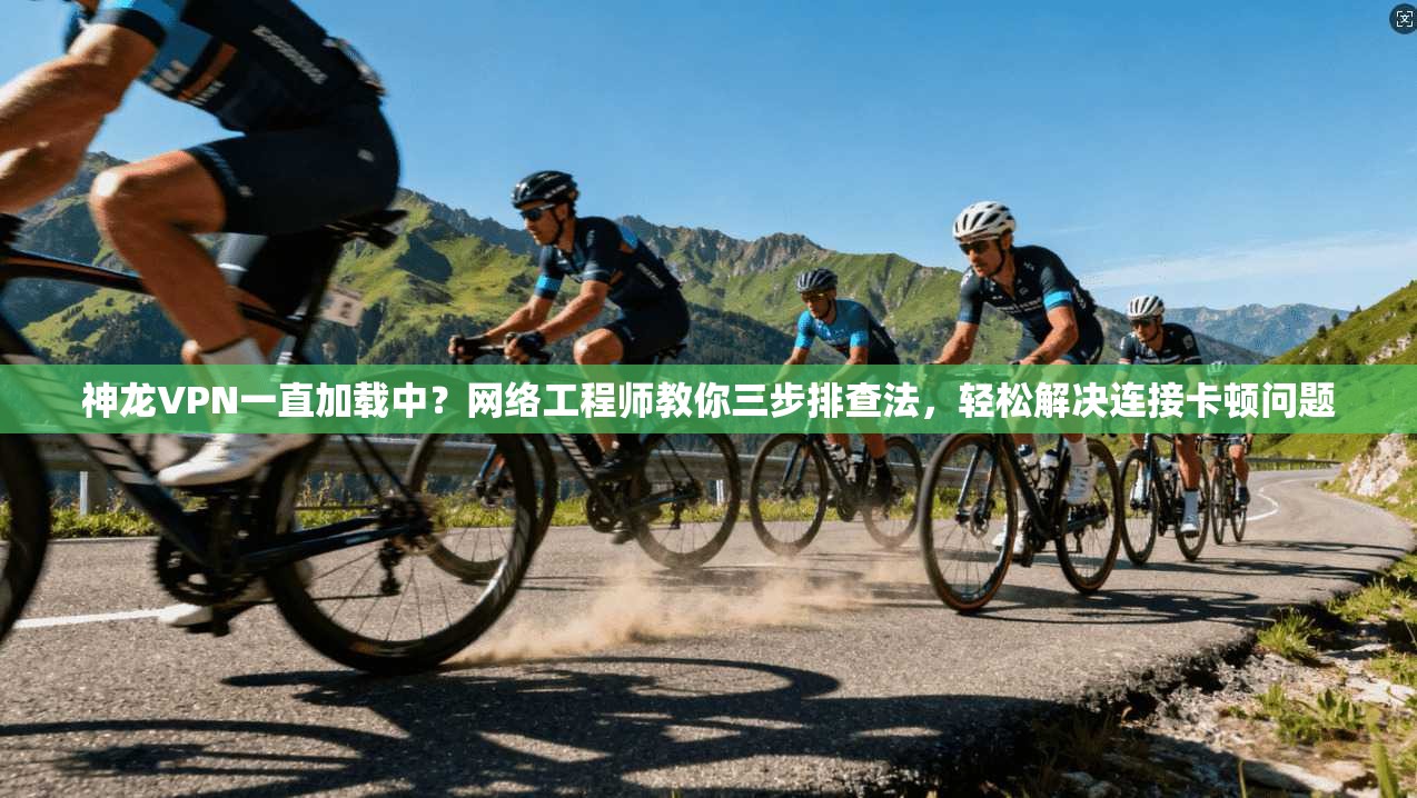神龙VPN一直加载中?网络工程师教你三步排查法,轻松解决连接卡顿问题