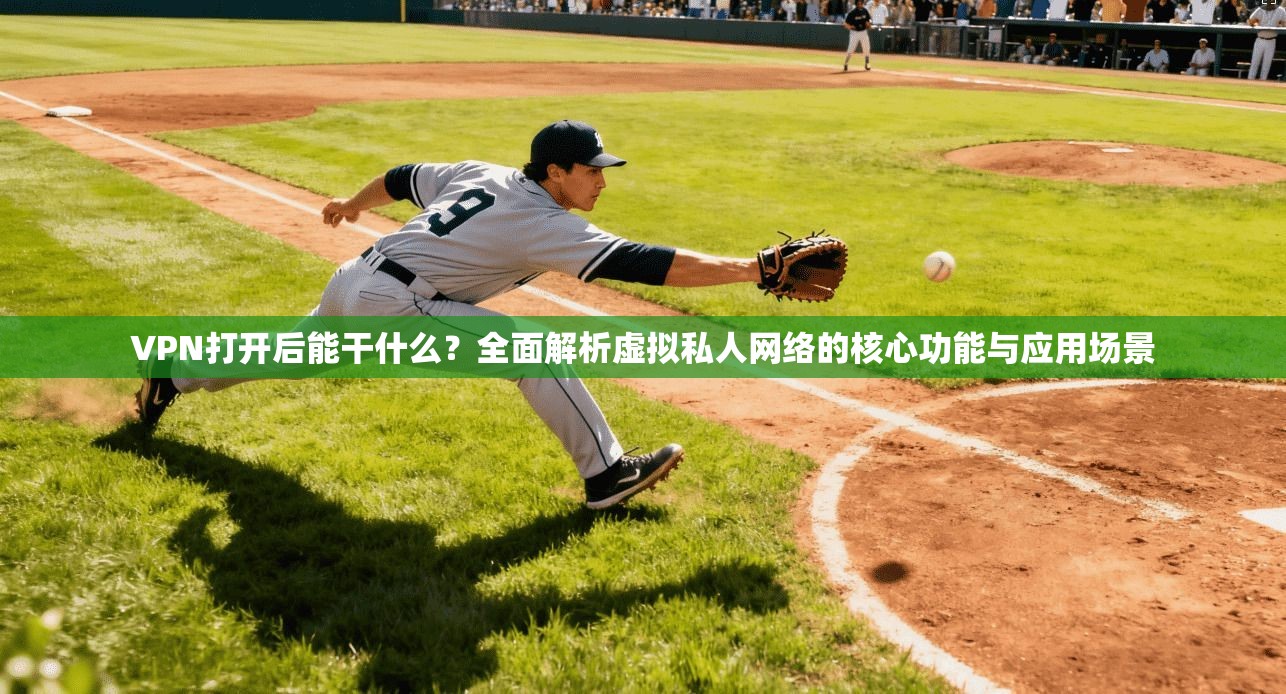 VPN打开后能干什么？全面解析虚拟私人网络的核心功能与应用场景  第1张