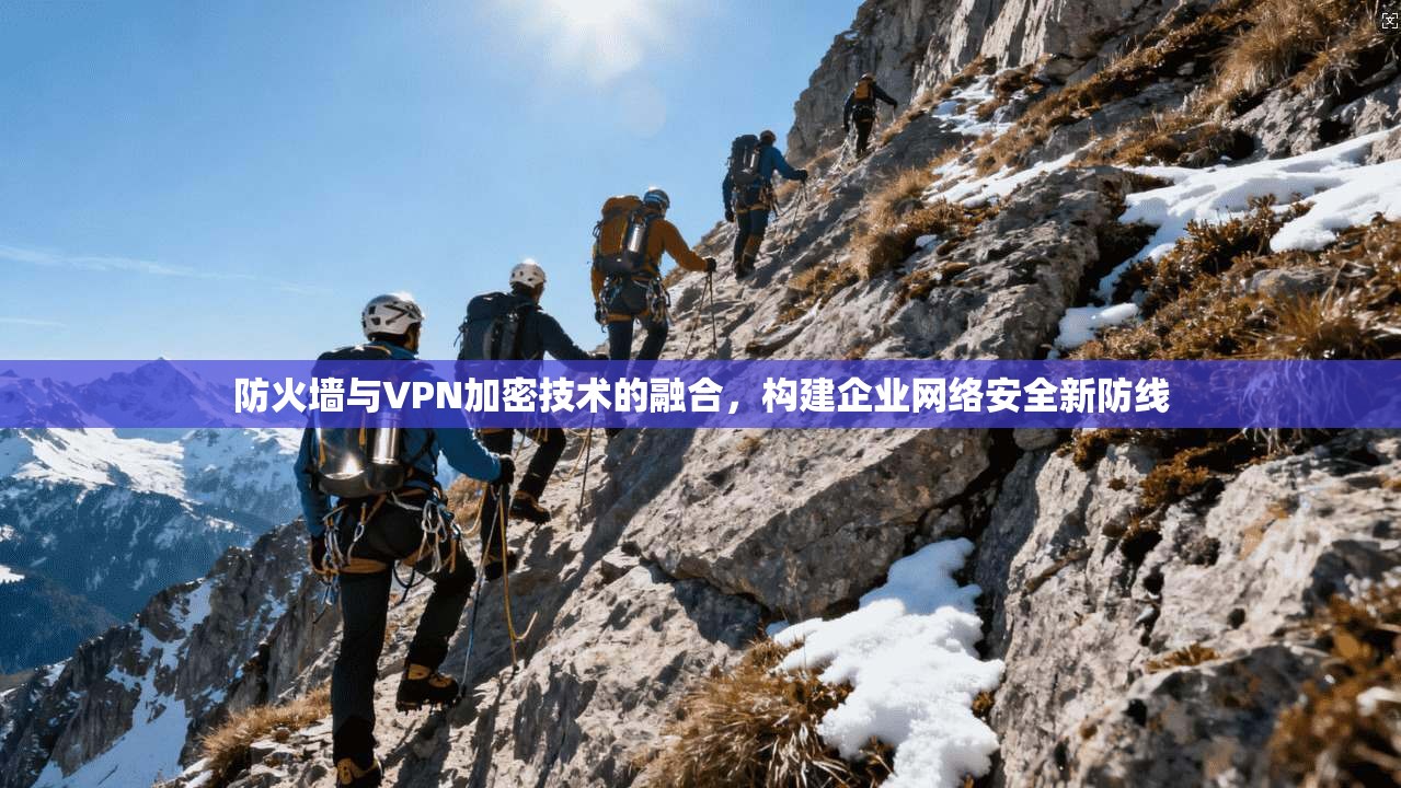 防火墙与VPN加密技术的融合,构建企业网络安全新防线