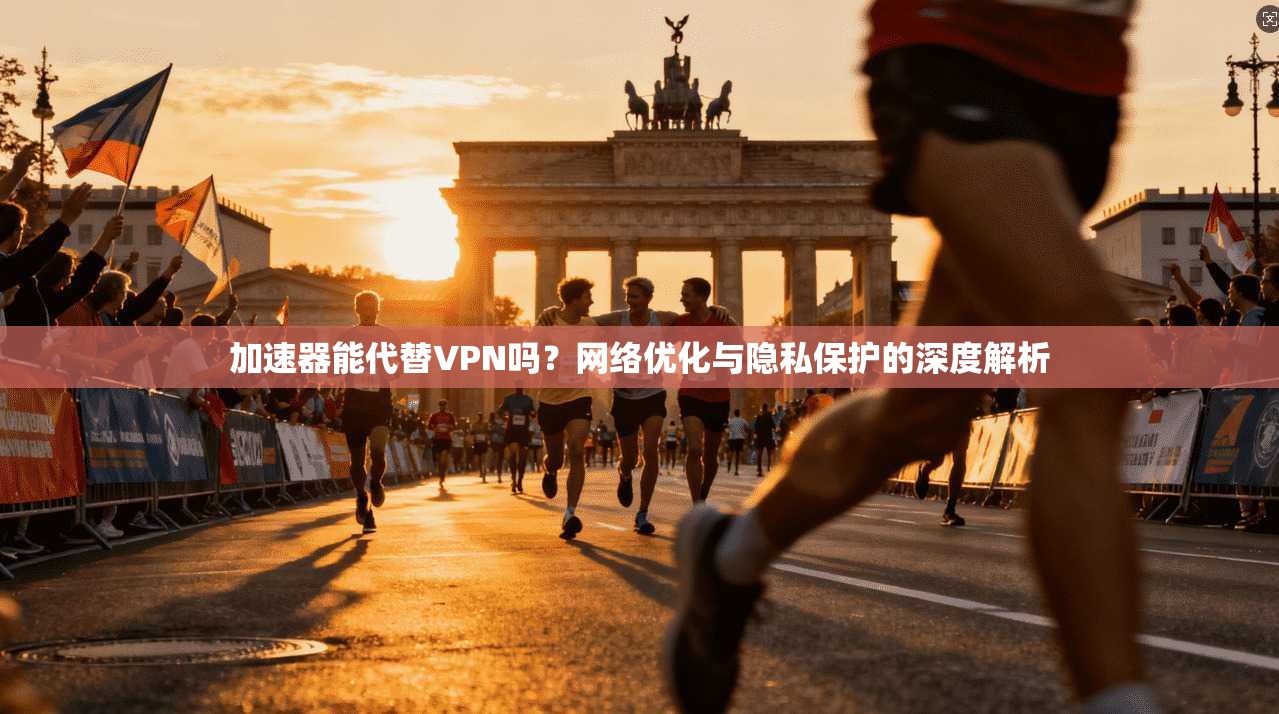 加速器能代替VPN吗?网络优化与隐私保护的深度解析