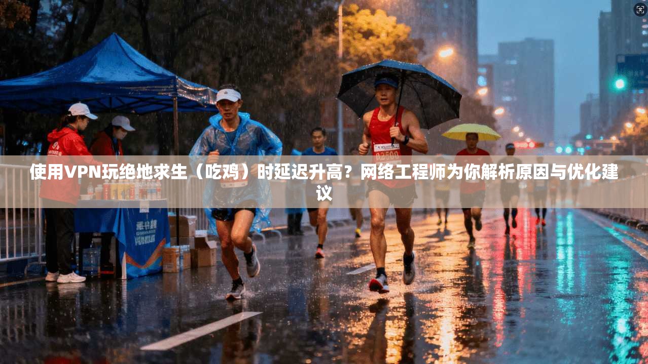 使用VPN玩绝地求生（吃鸡）时延迟升高？网络工程师为你解析原因与优化建议