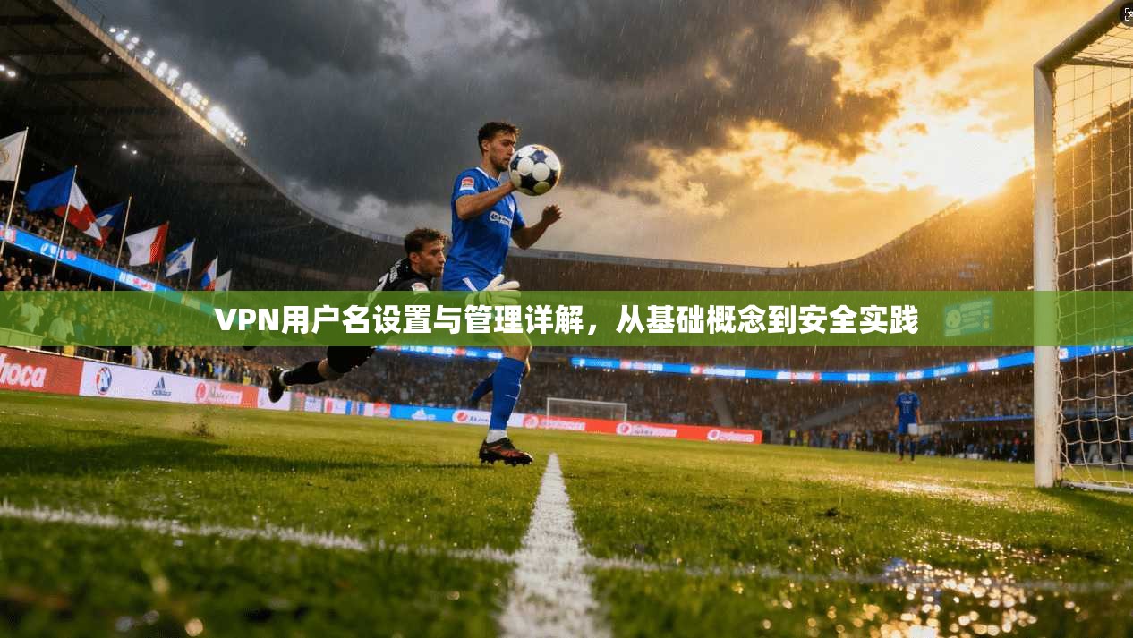 VPN用户名设置与管理详解，从基础概念到安全实践
