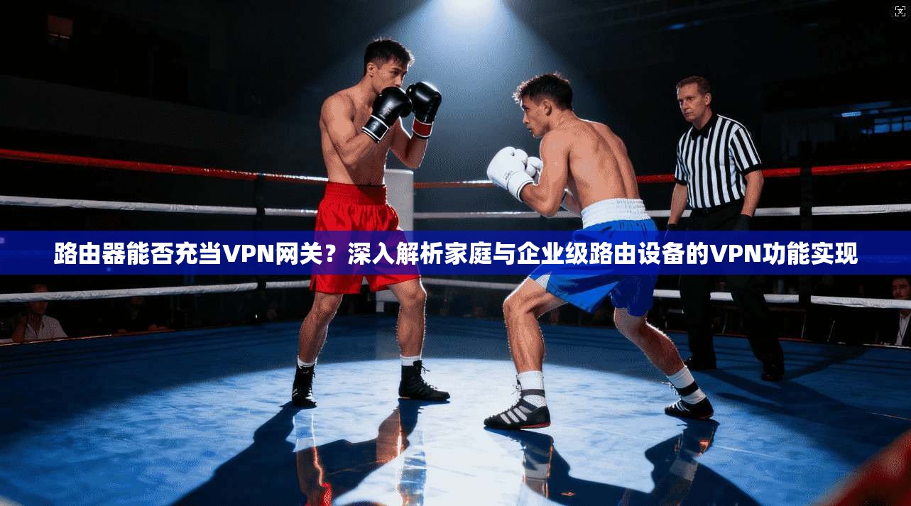 路由器能否充当VPN网关？深入解析家庭与企业级路由设备的VPN功能实现