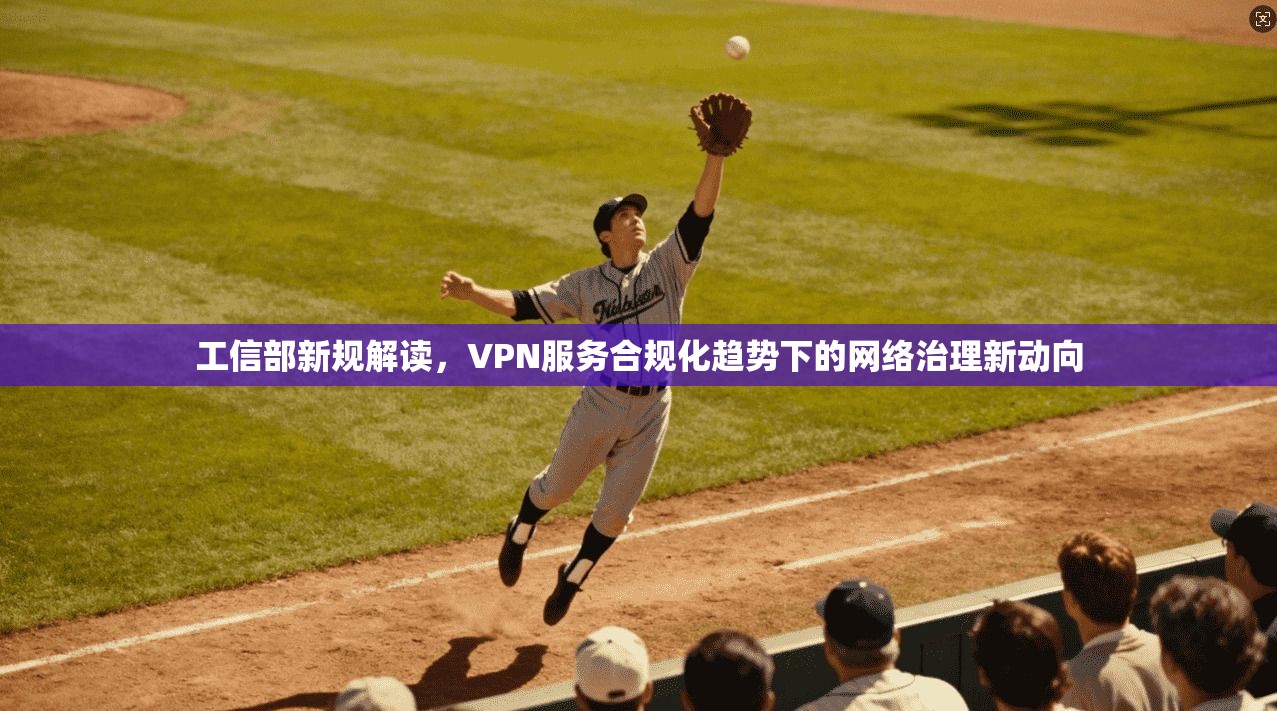 工信部新规解读,VPN服务合规化趋势下的网络治理新动向
