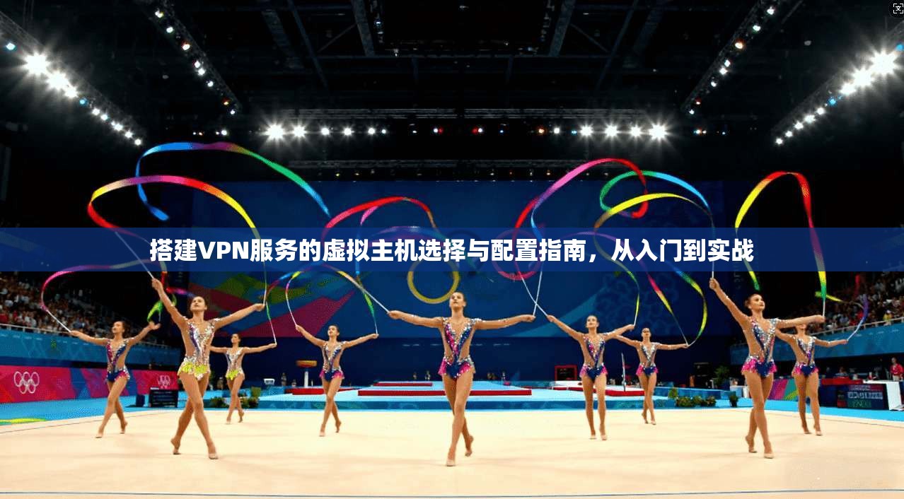 搭建VPN服务的虚拟主机选择与配置指南,从入门到实战