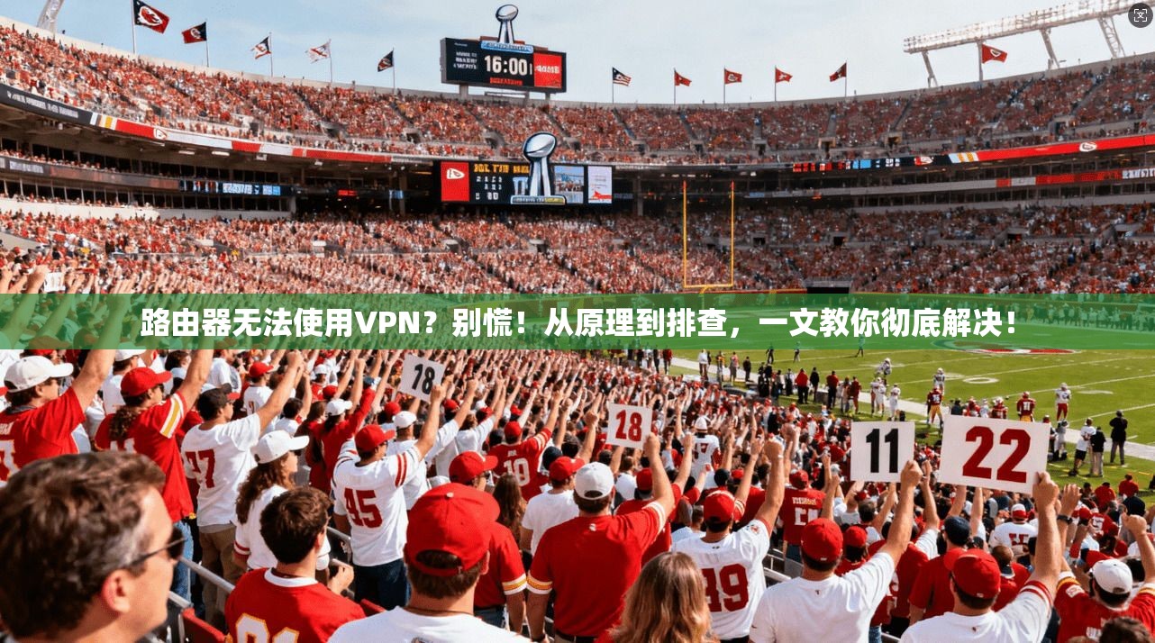路由器无法使用VPN？别慌！从原理到排查，一文教你彻底解决！