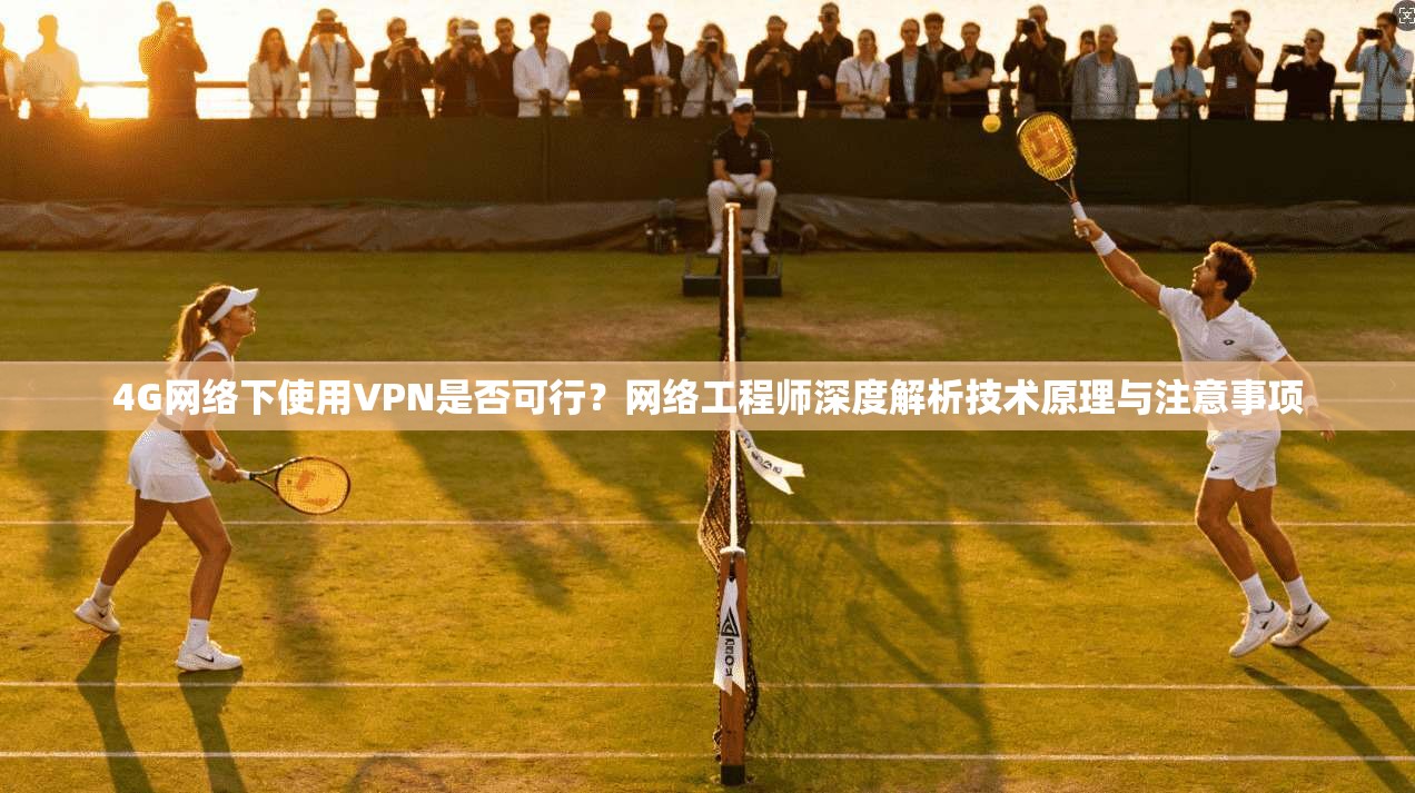 4G网络下使用VPN是否可行?网络工程师深度解析技术原理与注意事项