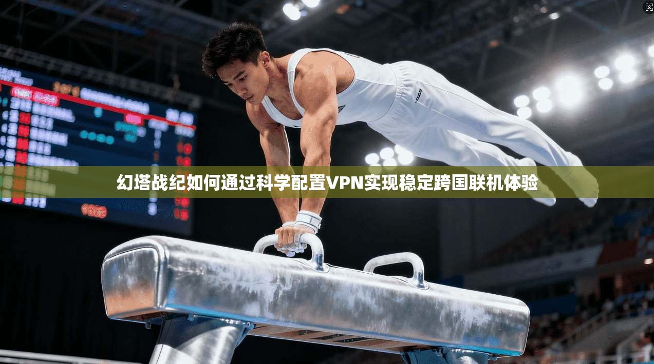 幻塔战纪如何通过科学配置VPN实现稳定跨国联机体验