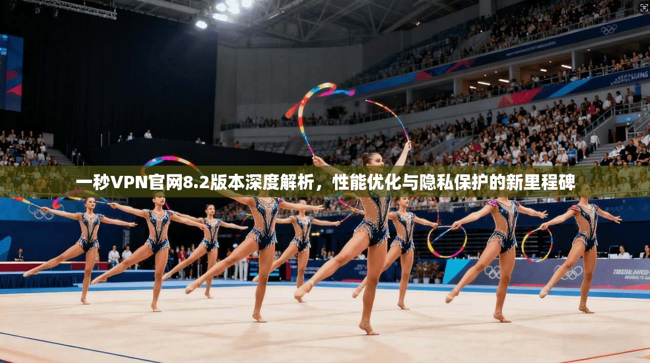 一秒VPN官网8.2版本深度解析，性能优化与隐私保护的新里程碑