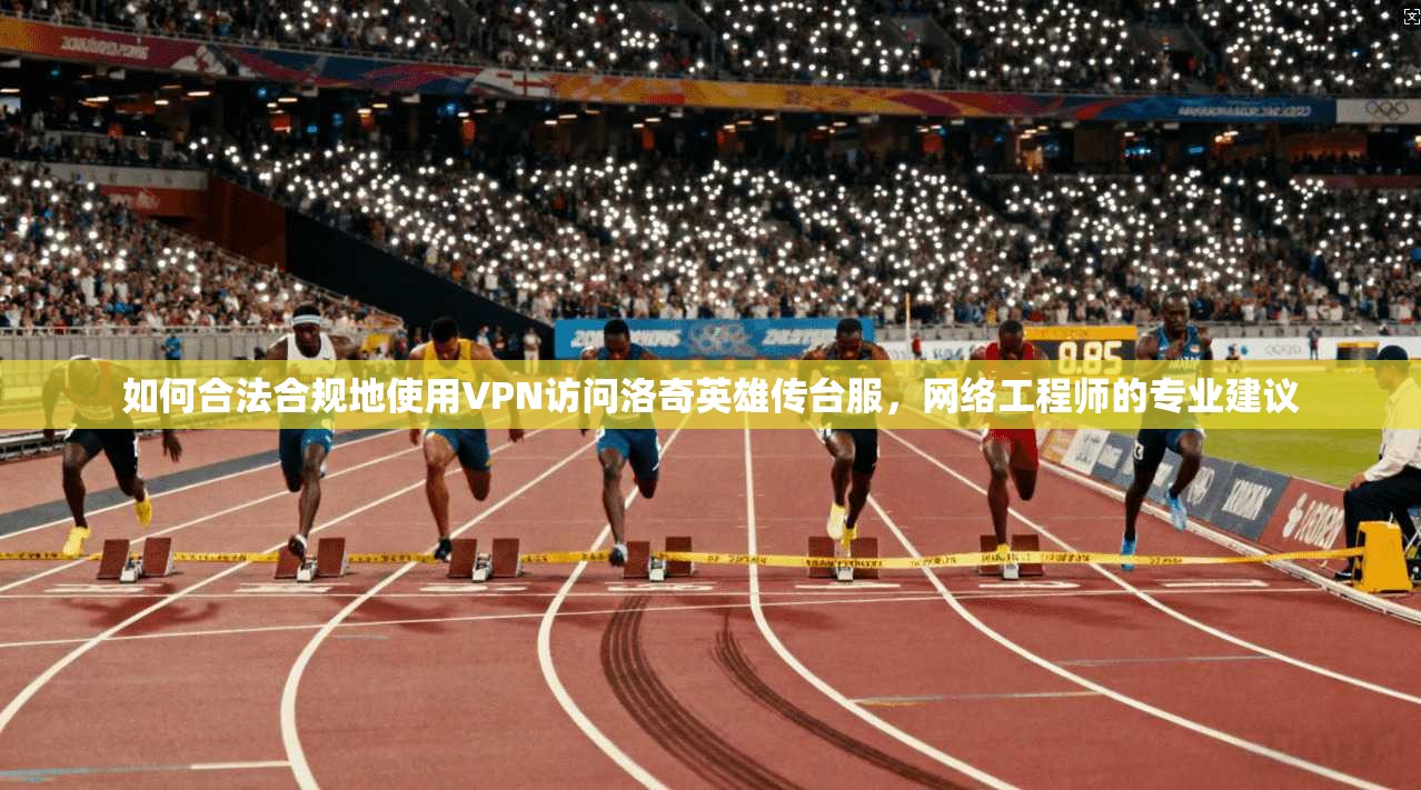 如何合法合规地使用VPN访问洛奇英雄传台服,网络工程师的专业建议