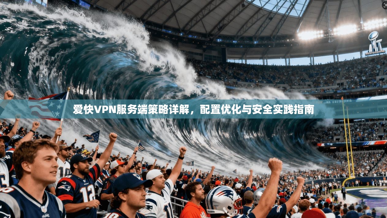 爱快VPN服务端策略详解，配置优化与安全实践指南