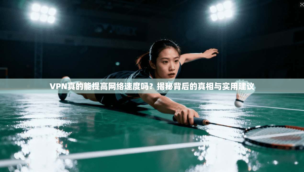 VPN真的能提高网络速度吗？揭秘背后的真相与实用建议