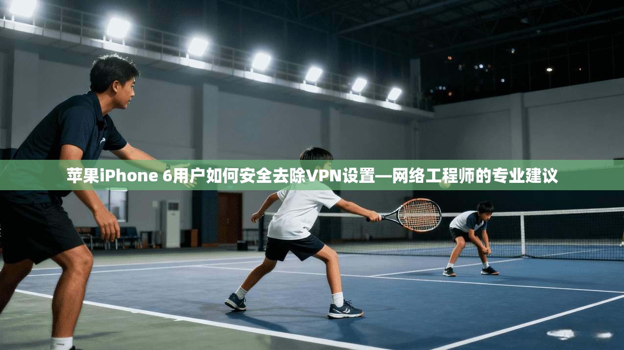 苹果iPhone 6用户如何安全去除VPN设置—网络工程师的专业建议