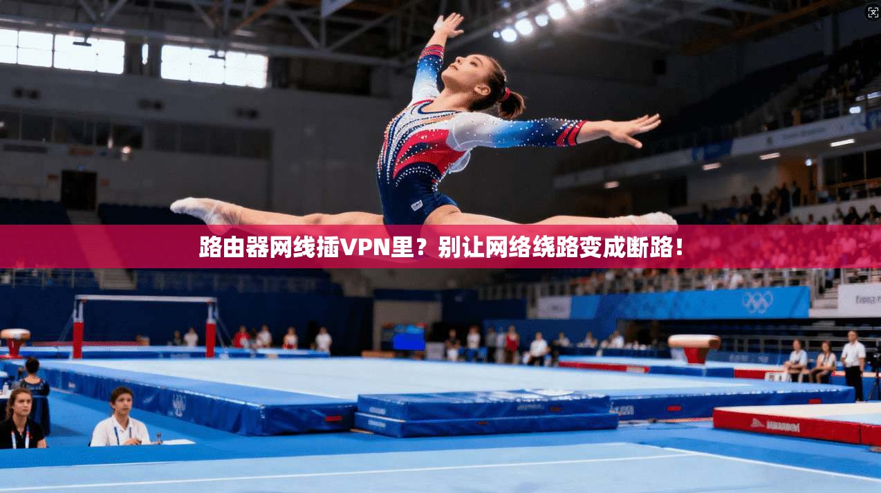 路由器网线插VPN里？别让网络绕路变成断路！