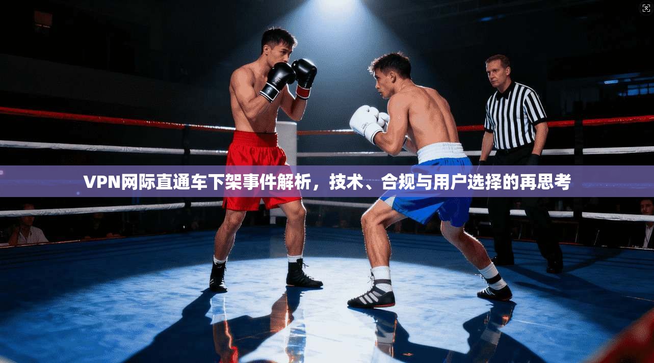 VPN网际直通车下架事件解析，技术、合规与用户选择的再思考