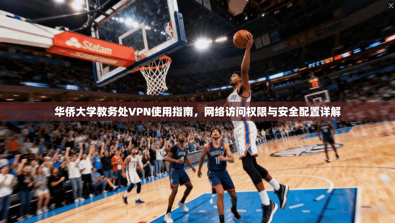 华侨大学教务处VPN使用指南，网络访问权限与安全配置详解