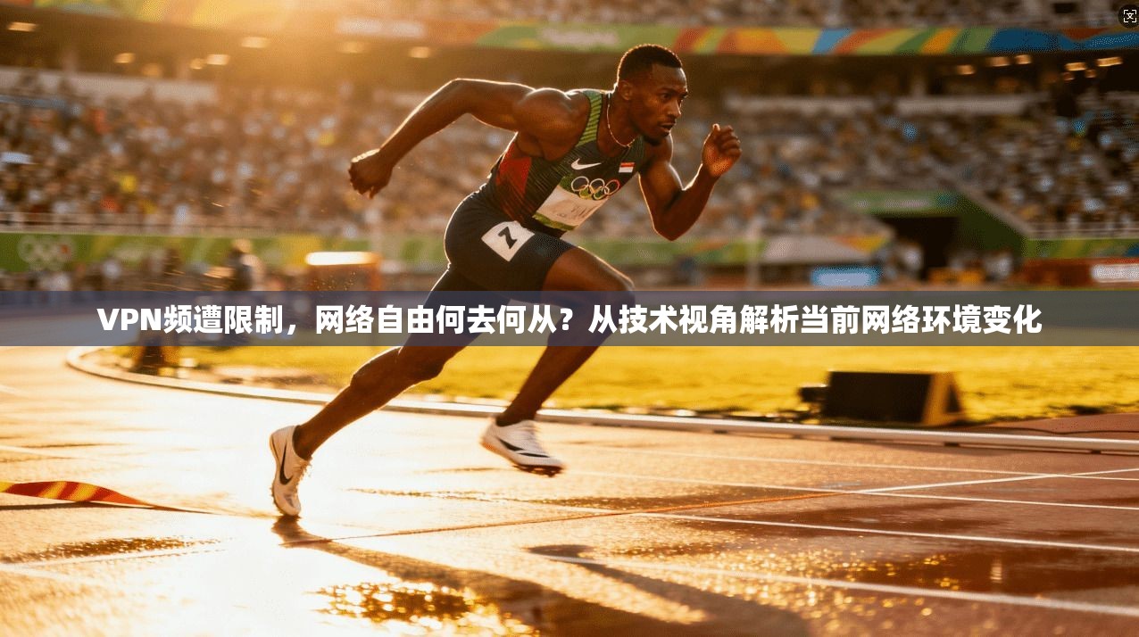 VPN频遭限制，网络自由何去何从？从技术视角解析当前网络环境变化