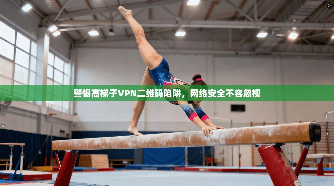 警惕高梯子VPN二维码陷阱,网络安全不容忽视