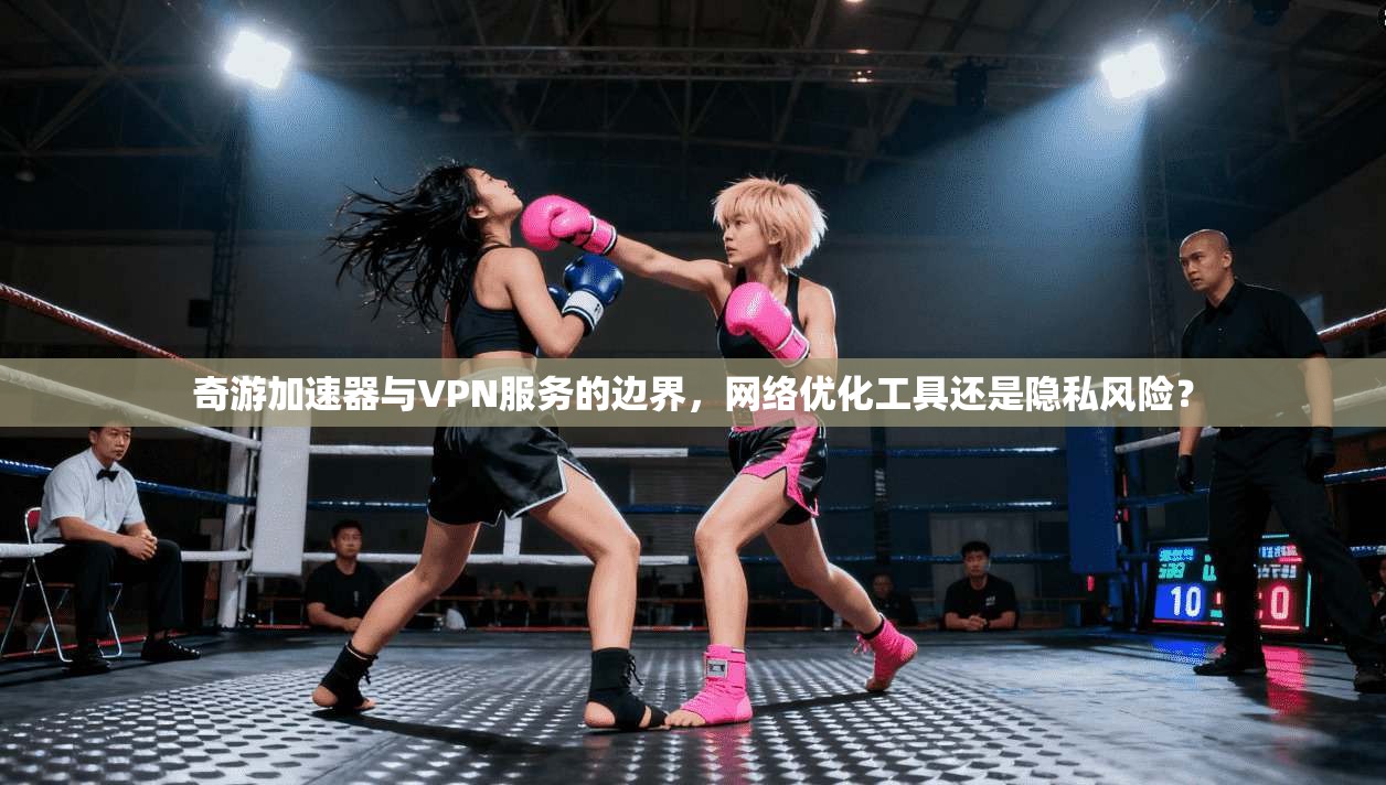 奇游加速器与VPN服务的边界,网络优化工具还是隐私风险?
