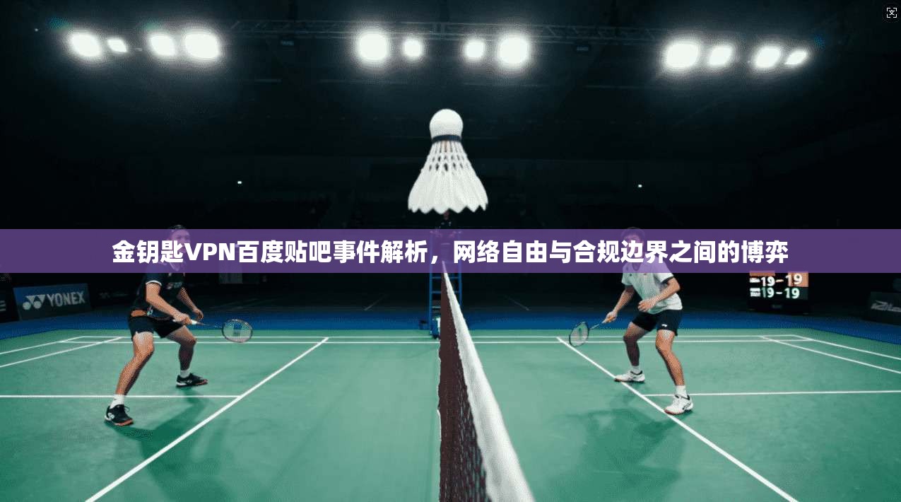 金钥匙VPN百度贴吧事件解析，网络自由与合规边界之间的博弈