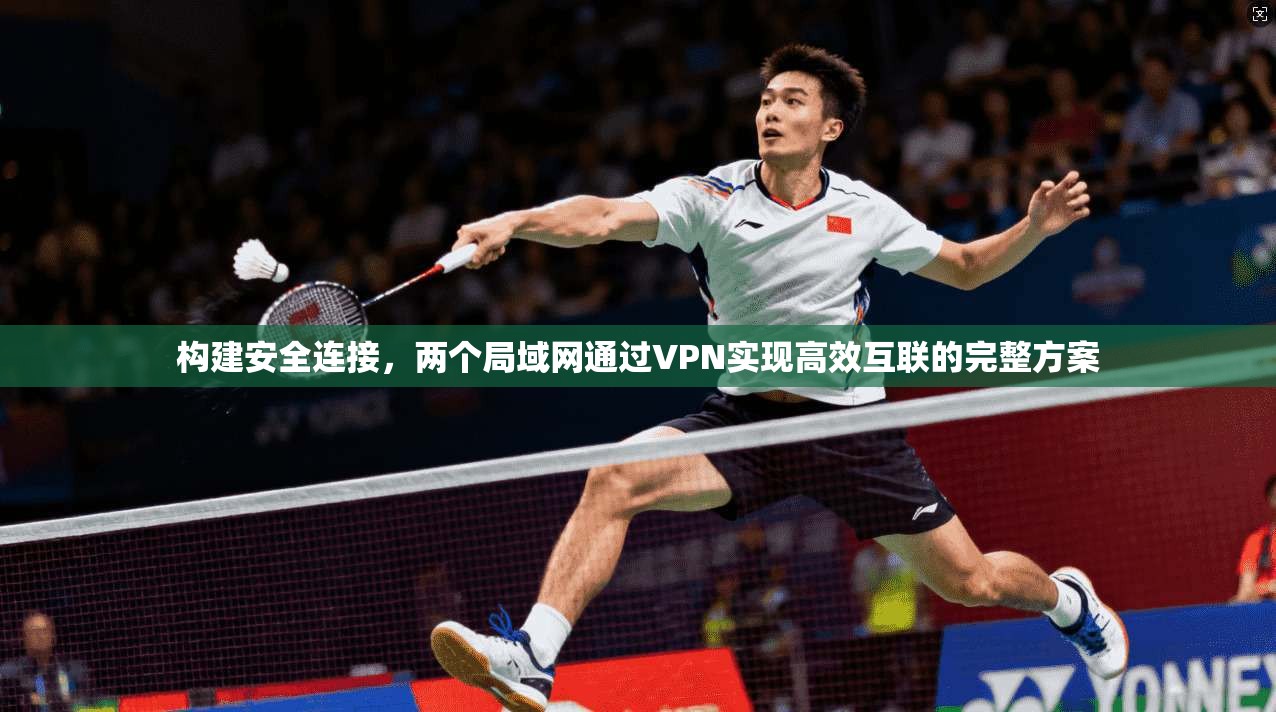 构建安全连接，两个局域网通过VPN实现高效互联的完整方案