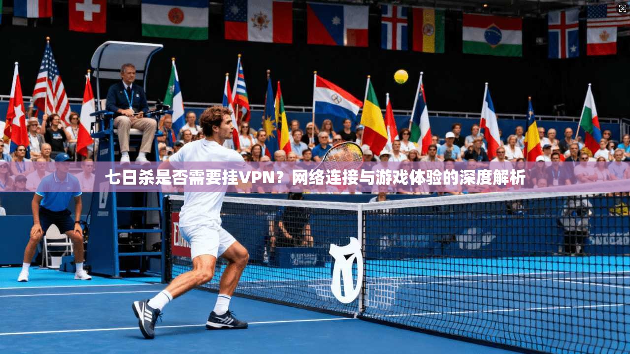 七日杀是否需要挂VPN？网络连接与游戏体验的深度解析