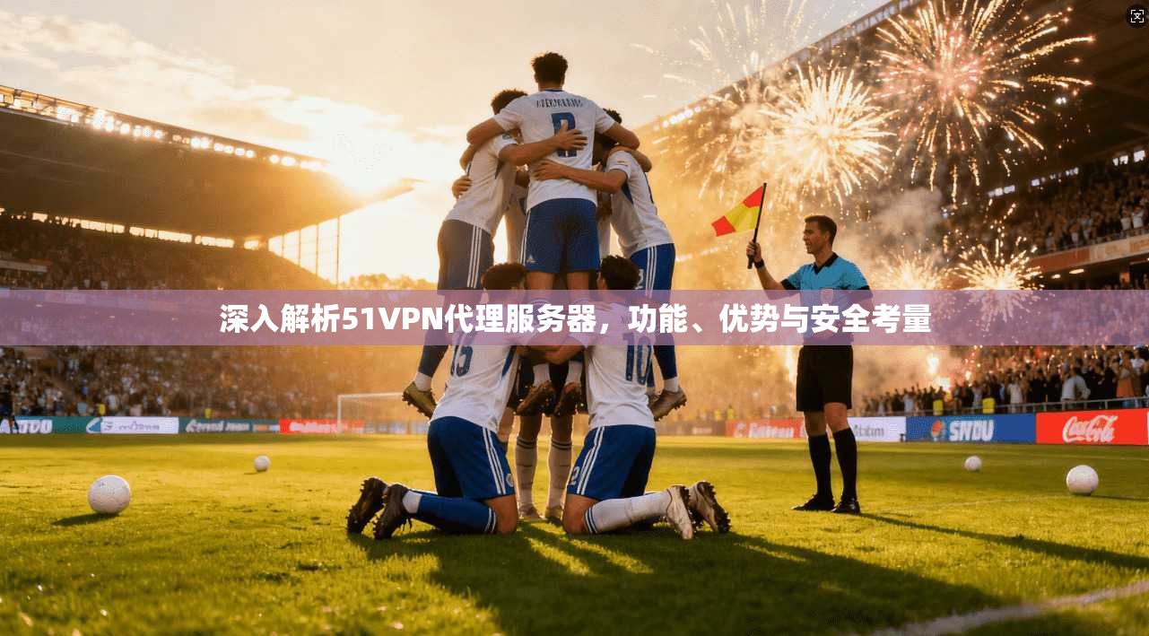 深入解析51VPN代理服务器,功能、优势与安全考量