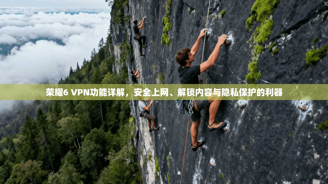 荣耀6 VPN功能详解,安全上网、解锁内容与隐私保护的利器